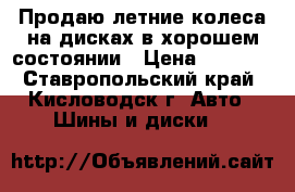 Продаю летние колеса на дисках в хорошем состоянии › Цена ­ 6 000 - Ставропольский край, Кисловодск г. Авто » Шины и диски   